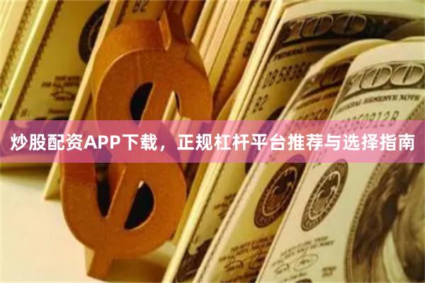 炒股配资APP下载，正规杠杆平台推荐与选择指南