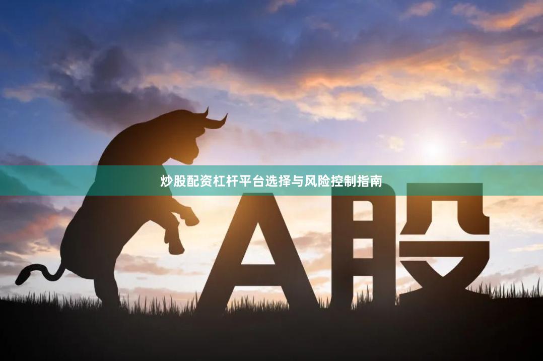 炒股配资杠杆平台选择与风险控制指南