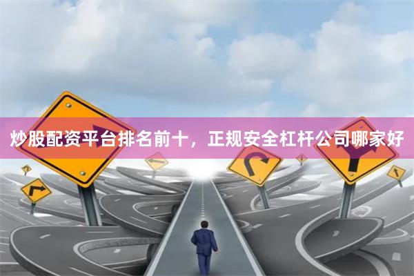 炒股配资平台排名前十，正规安全杠杆公司哪家好