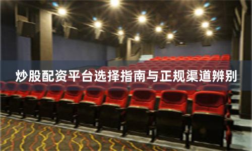 炒股配资平台选择指南与正规渠道辨别