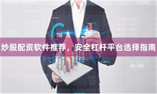 炒股配资软件推荐，安全杠杆平台选择指南