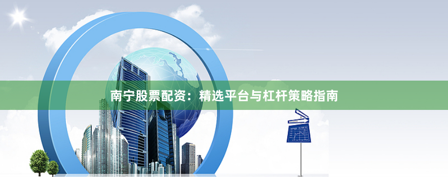 南宁股票配资：精选平台与杠杆策略指南