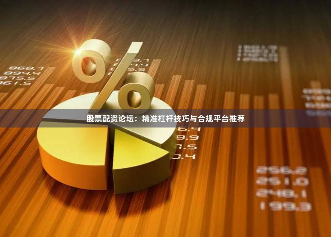 股票配资论坛：精准杠杆技巧与合规平台推荐