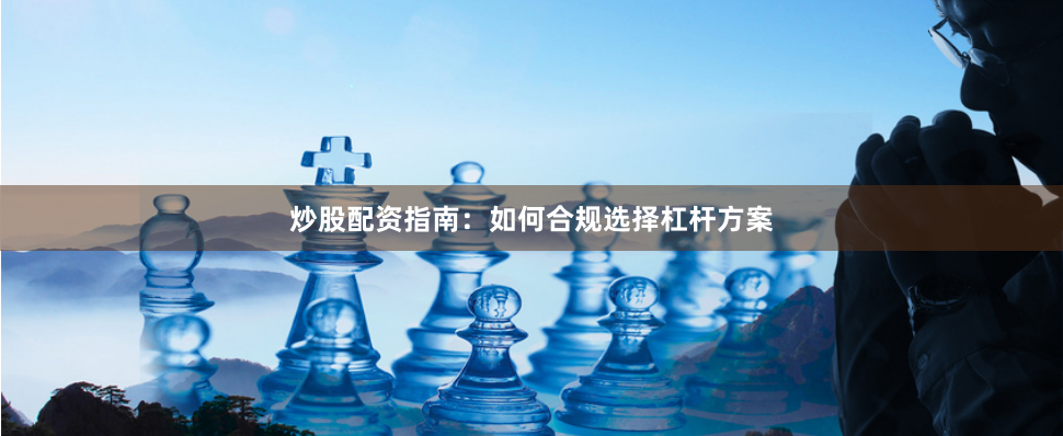 炒股配资指南：如何合规选择杠杆方案